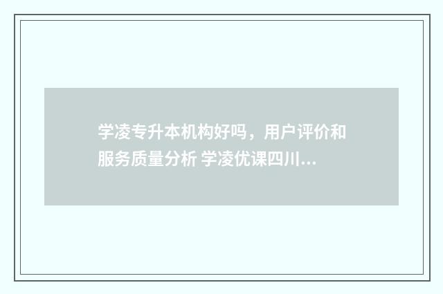 学凌专升本机构好吗，用户评价和服务质量分析 学凌优课四川专升本有人买过这个课程吗