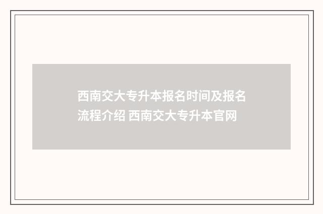 西南交大专升本报名时间及报名流程介绍 西南交大专升本官网
