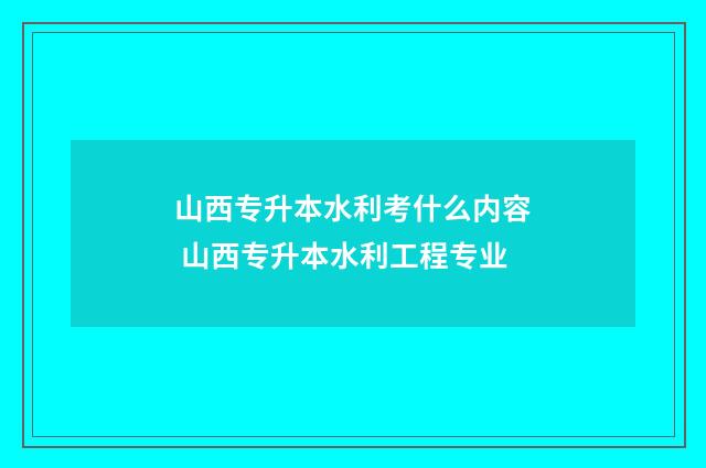 山西专升本水利考什么内容 山西专升本水利工程专业