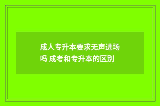 成人专升本要求无声进场吗 成考和专升本的区别