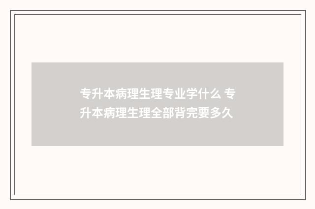 专升本病理生理专业学什么 专升本病理生理全部背完要多久