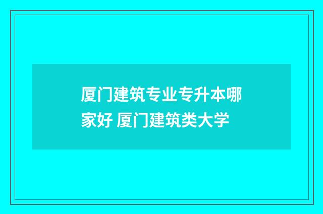 厦门建筑专业专升本哪家好 厦门建筑类大学