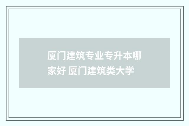厦门建筑专业专升本哪家好 厦门建筑类大学