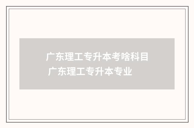 广东理工专升本考啥科目 广东理工专升本专业