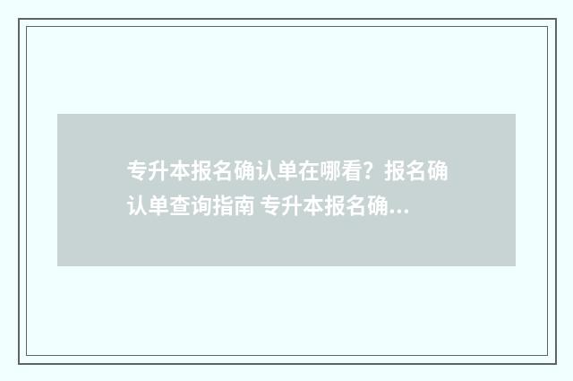 专升本报名确认单在哪看？报名确认单查询指南 专升本报名确认表忘记打印怎么办