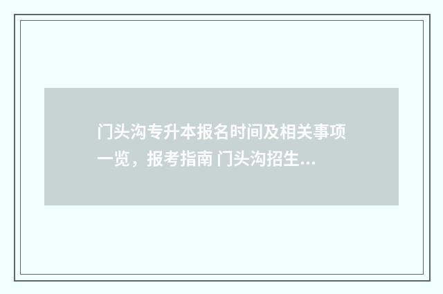 门头沟专升本报名时间及相关事项一览，报考指南 门头沟招生办公室电话