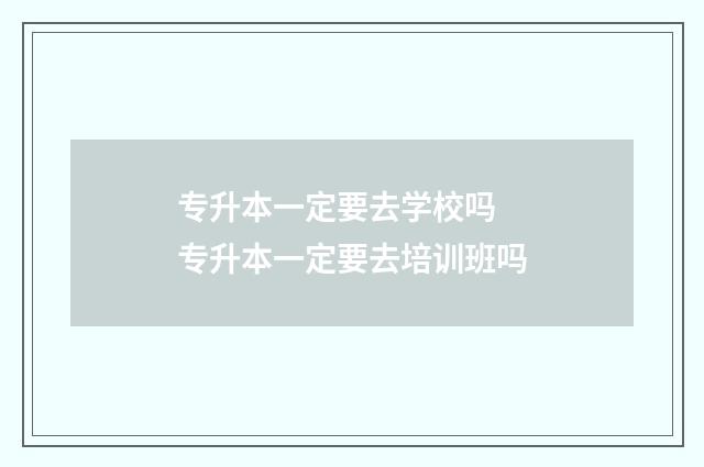 专升本一定要去学校吗 专升本一定要去培训班吗