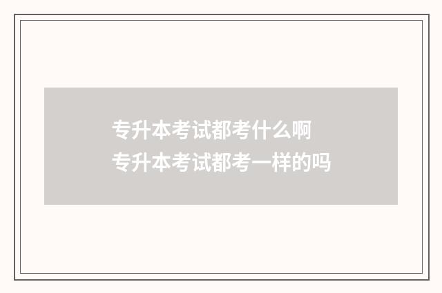 专升本考试都考什么啊 专升本考试都考一样的吗