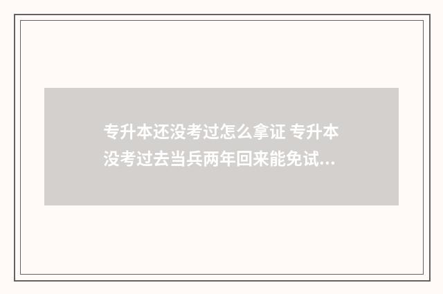 专升本还没考过怎么拿证 专升本没考过去当兵两年回来能免试直升吗