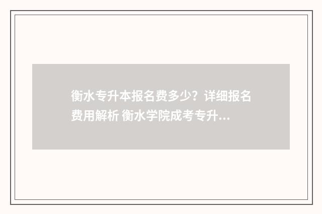 衡水专升本报名费多少？详细报名费用解析 衡水学院成考专升本报名时间