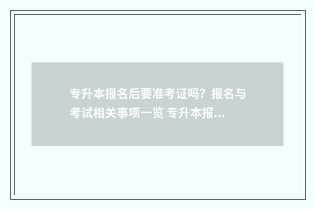 专升本报名后要准考证吗？报名与考试相关事项一览 专升本报名后要去学校吗