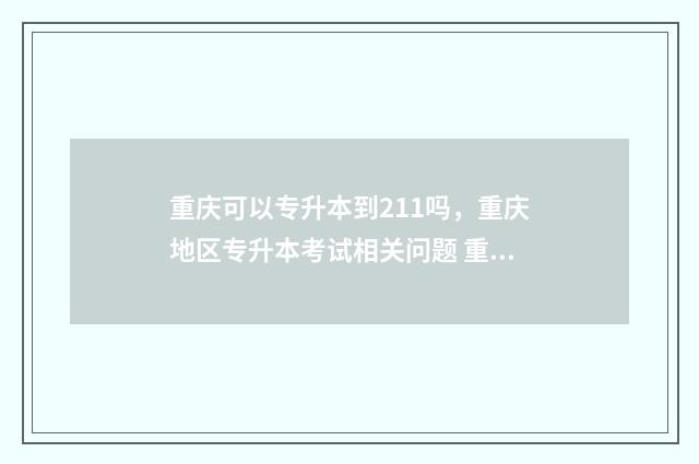 重庆可以专升本到211吗，重庆地区专升本考试相关问题 重庆可以专升本的专科学校有哪些
