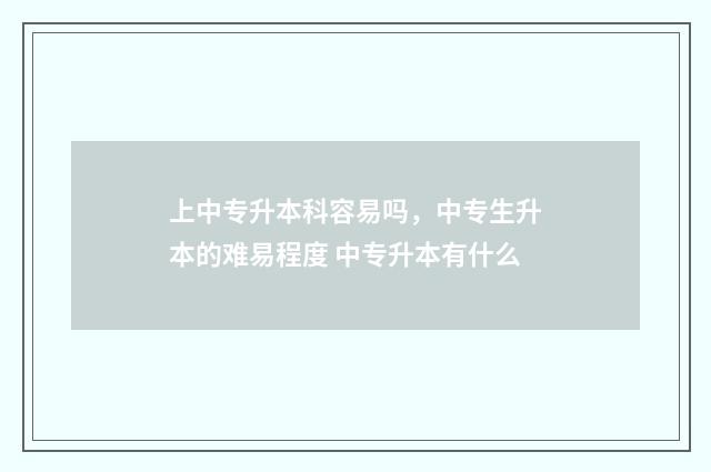 上中专升本科容易吗，中专生升本的难易程度 中专升本有什么