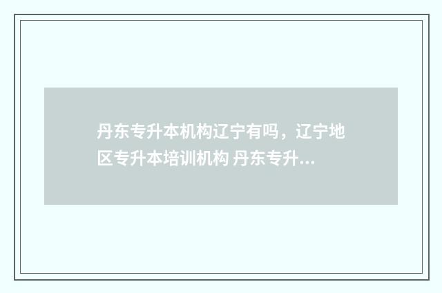 丹东专升本机构辽宁有吗，辽宁地区专升本培训机构 丹东专升本培训中心怎么样