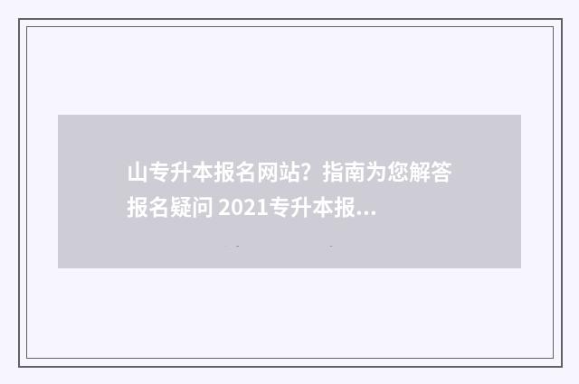 山专升本报名网站？指南为您解答报名疑问 2021专升本报名时间及流程山东
