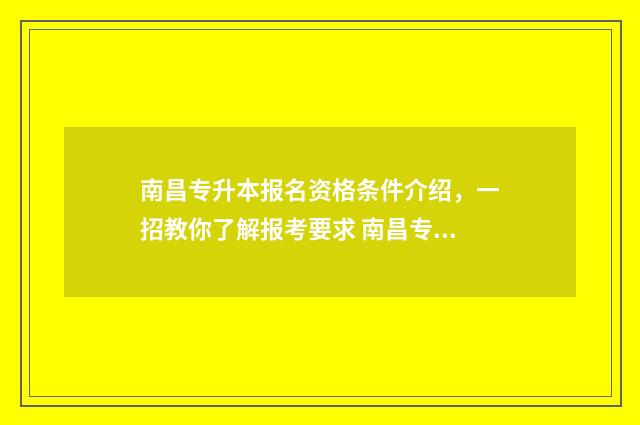 南昌专升本报名资格条件介绍，一招教你了解报考要求 南昌专升本报名入口官网