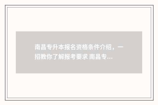 南昌专升本报名资格条件介绍，一招教你了解报考要求 南昌专升本报名入口官网