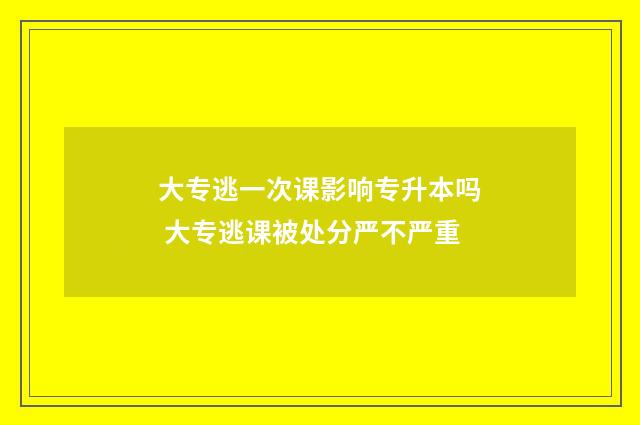 大专逃一次课影响专升本吗 大专逃课被处分严不严重