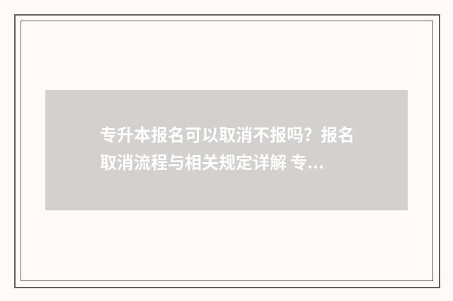 专升本报名可以取消不报吗？报名取消流程与相关规定详解 专升本报名可以退费吗