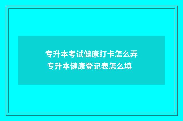 专升本考试健康打卡怎么弄 专升本健康登记表怎么填