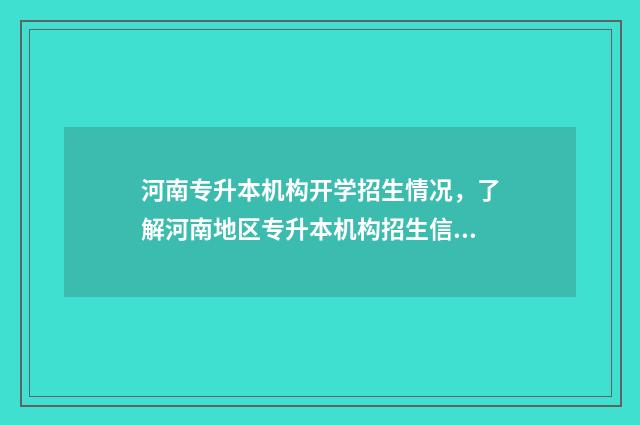 河南专升本机构开学招生情况，了解河南地区专升本机构招生信息 河南专升本机构推荐性价比高