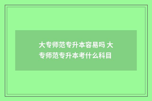 大专师范专升本容易吗 大专师范专升本考什么科目