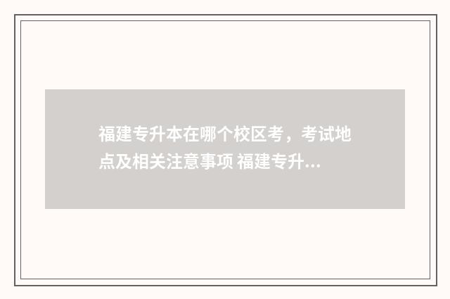 福建专升本在哪个校区考，考试地点及相关注意事项 福建专升本在哪里考试