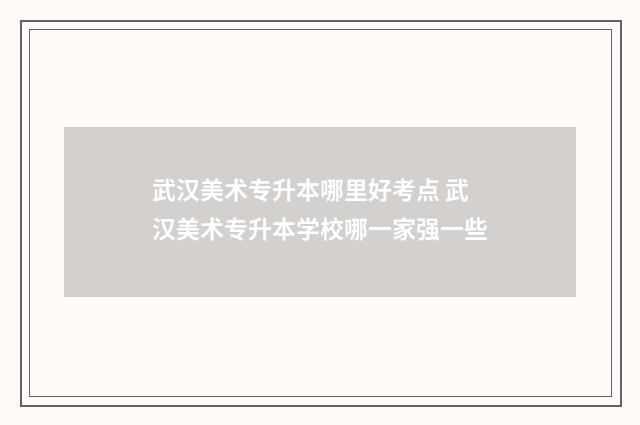 武汉美术专升本哪里好考点 武汉美术专升本学校哪一家强一些