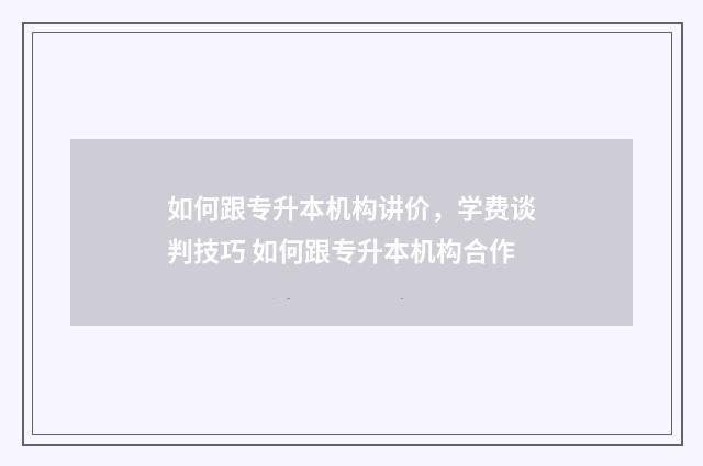 如何跟专升本机构讲价，学费谈判技巧 如何跟专升本机构合作