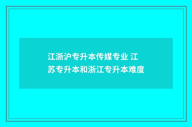 江浙沪专升本传媒专业 江苏专升本和浙江专升本难度