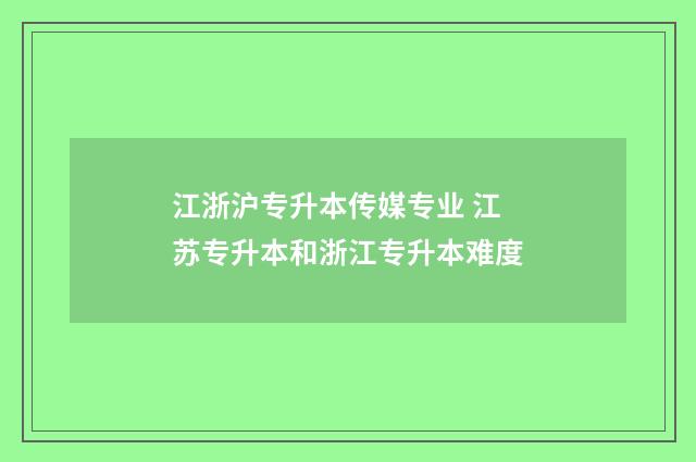 江浙沪专升本传媒专业 江苏专升本和浙江专升本难度