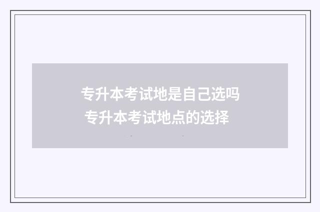 专升本考试地是自己选吗 专升本考试地点的选择