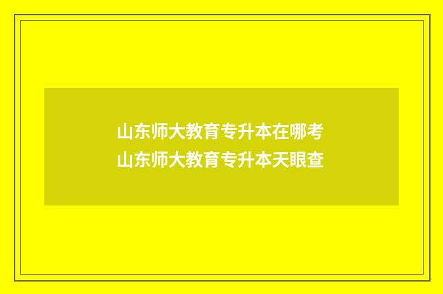 山东师大教育专升本在哪考 山东师大教育专升本天眼查