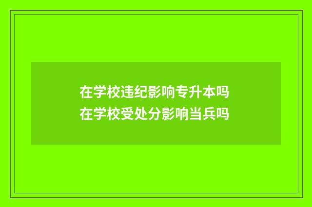 在学校违纪影响专升本吗 在学校受处分影响当兵吗
