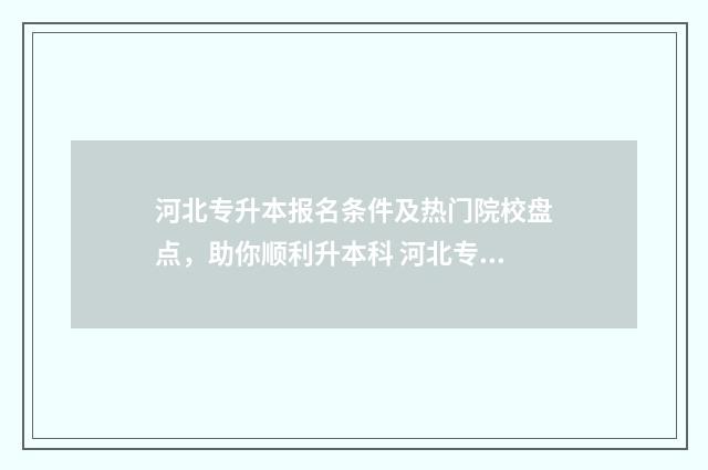 河北专升本报名条件及热门院校盘点，助你顺利升本科 河北专升本报名入口官网2024报名时间