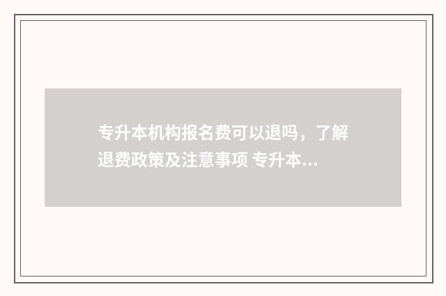 专升本机构报名费可以退吗，了解退费政策及注意事项 专升本机构报名截止时间