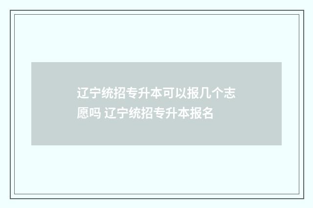 辽宁统招专升本可以报几个志愿吗 辽宁统招专升本报名