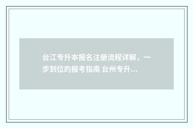 台江专升本报名注册流程详解，一步到位的报考指南 台州专升本考试在哪个学校考