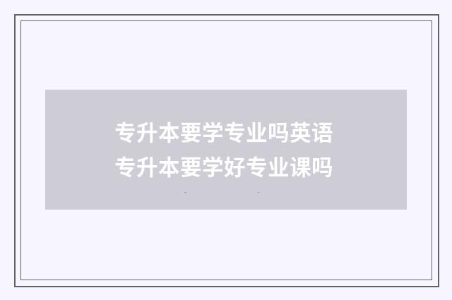 专升本要学专业吗英语 专升本要学好专业课吗