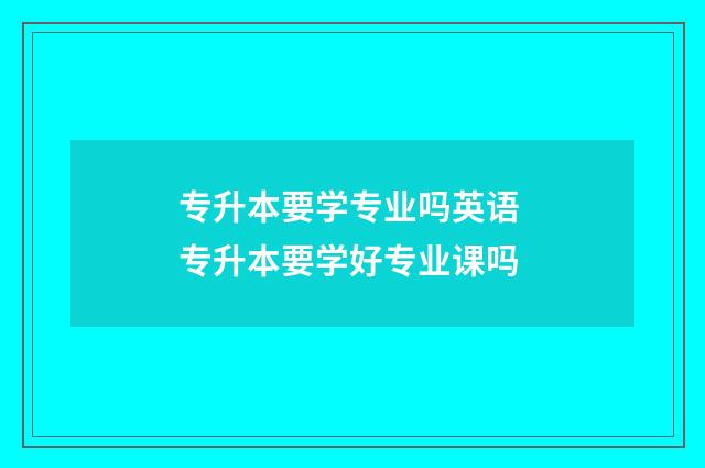专升本要学专业吗英语 专升本要学好专业课吗