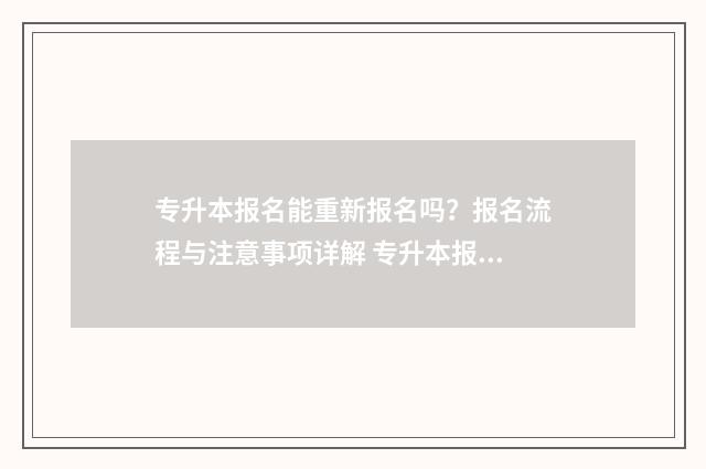 专升本报名能重新报名吗？报名流程与注意事项详解 专升本报名能重新报名吗