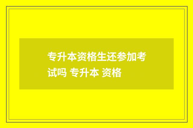 专升本资格生还参加考试吗 专升本 资格