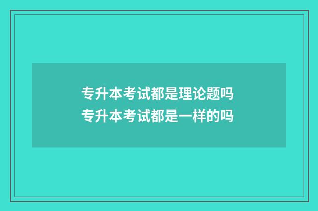 专升本考试都是理论题吗 专升本考试都是一样的吗