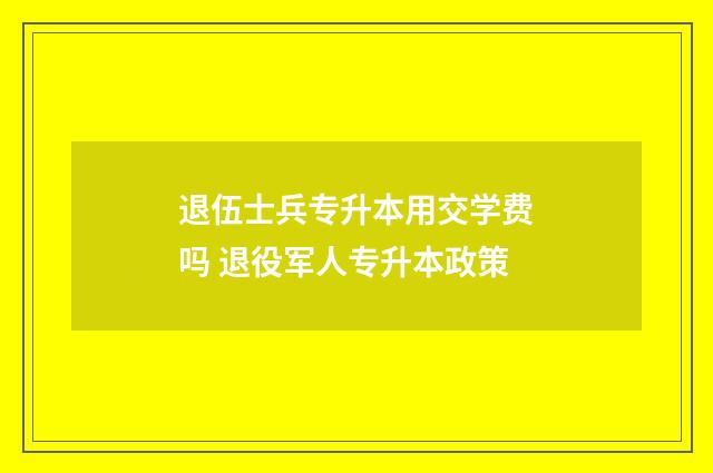 退伍士兵专升本用交学费吗 退役军人专升本政策