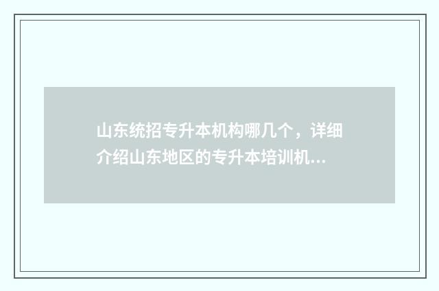 山东统招专升本机构哪几个，详细介绍山东地区的专升本培训机构 山东统招专升本咨询官网
