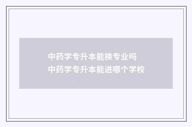 中药学专升本能换专业吗 中药学专升本能进哪个学校