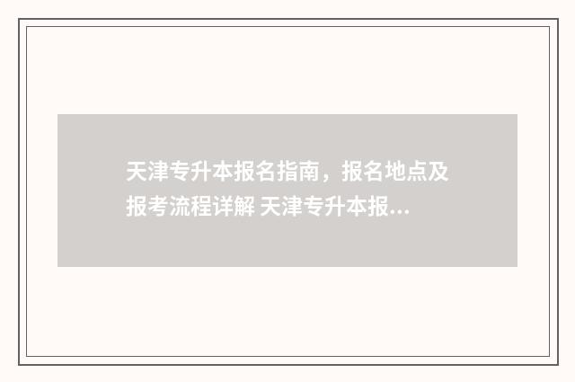 天津专升本报名指南，报名地点及报考流程详解 天津专升本报名时间2024年官网