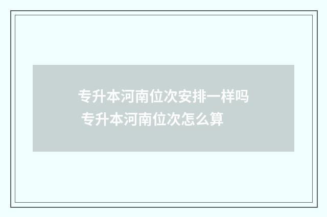 专升本河南位次安排一样吗 专升本河南位次怎么算