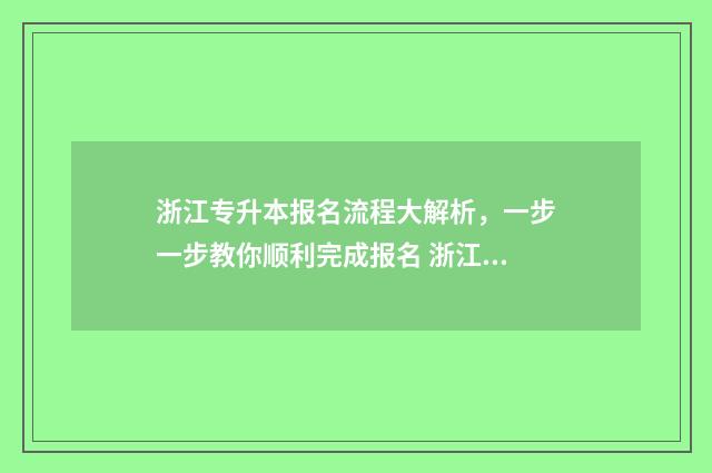 浙江专升本报名流程大解析，一步一步教你顺利完成报名 浙江专升本报名入口官网2024报名时间