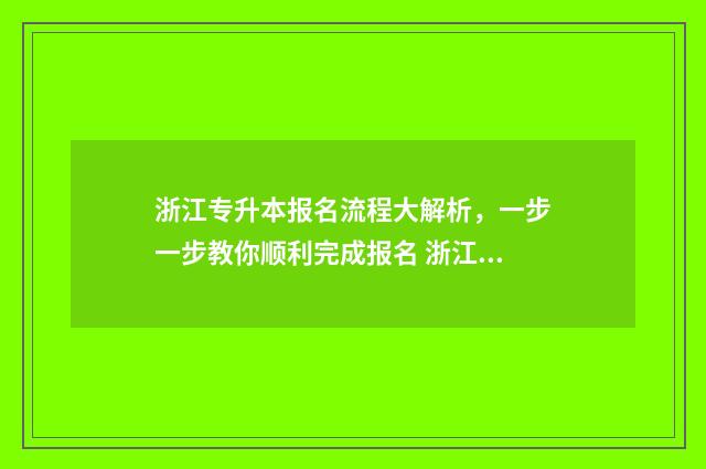 浙江专升本报名流程大解析，一步一步教你顺利完成报名 浙江专升本报名入口官网2024报名时间